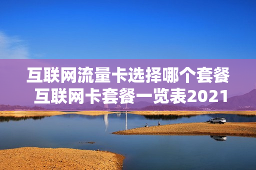 互联网流量卡选择哪个套餐 互联网卡套餐一览表2021