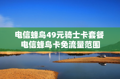 电信蜂鸟49元骑士卡套餐 电信蜂鸟卡免流量范围