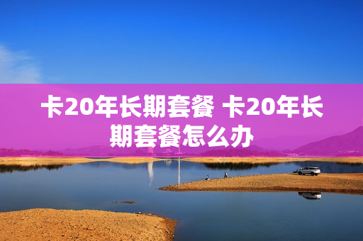 卡20年长期套餐 卡20年长期套餐怎么办