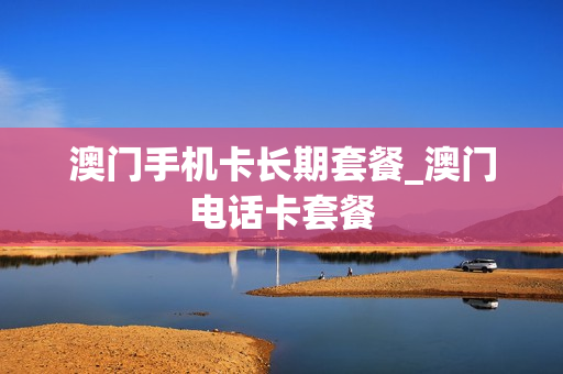 澳门手机卡长期套餐_澳门电话卡套餐