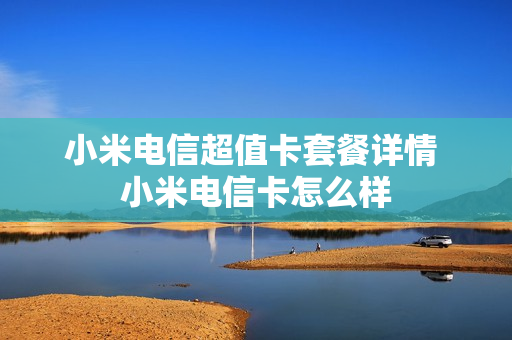 小米电信超值卡套餐详情 小米电信卡怎么样
