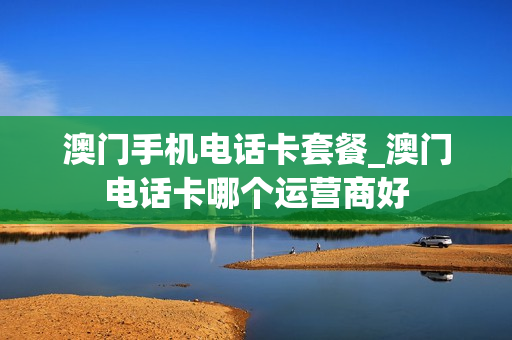 澳门手机电话卡套餐_澳门电话卡哪个运营商好