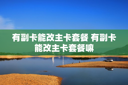 有副卡能改主卡套餐 有副卡能改主卡套餐嘛
