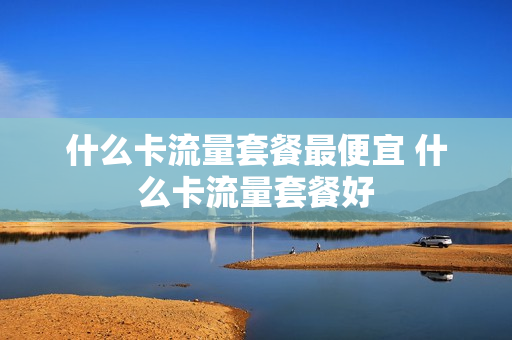 什么卡流量套餐最便宜 什么卡流量套餐好