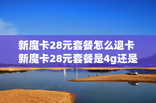 新魔卡28元套餐怎么退卡 新魔卡28元套餐是4g还是5g