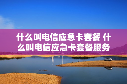 什么叫电信应急卡套餐 什么叫电信应急卡套餐服务