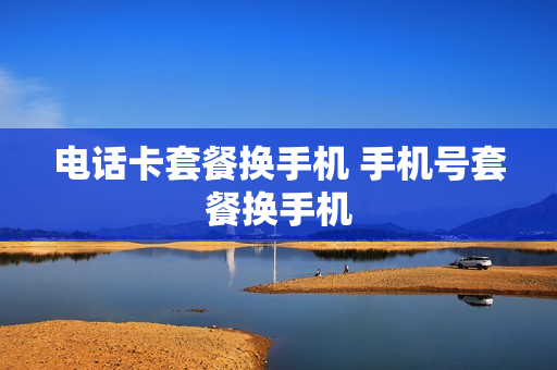 电话卡套餐换手机 手机号套餐换手机