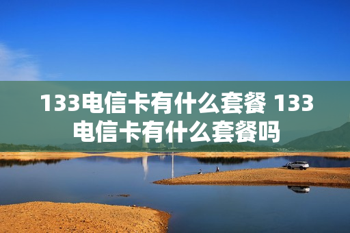 133电信卡有什么套餐 133电信卡有什么套餐吗