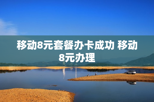 移动8元套餐办卡成功 移动8元办理
