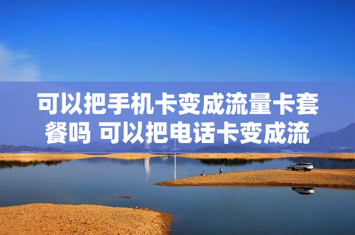 可以把手机卡变成流量卡套餐吗 可以把电话卡变成流量卡吗