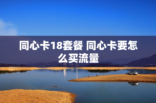 同心卡18套餐 同心卡要怎么买流量