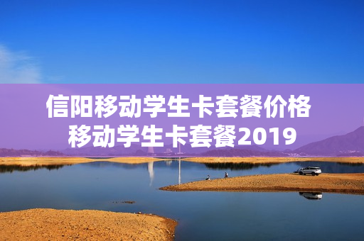 信阳移动学生卡套餐价格 移动学生卡套餐2019