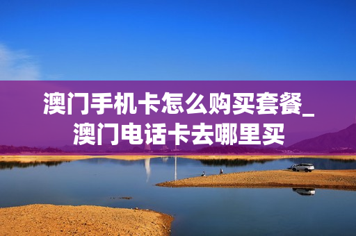 澳门手机卡怎么购买套餐_澳门电话卡去哪里买