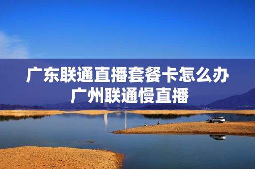 广东联通直播套餐卡怎么办 广州联通慢直播