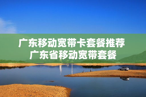 广东移动宽带卡套餐推荐 广东省移动宽带套餐