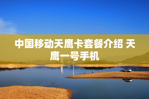 中国移动天鹰卡套餐介绍 天鹰一号手机