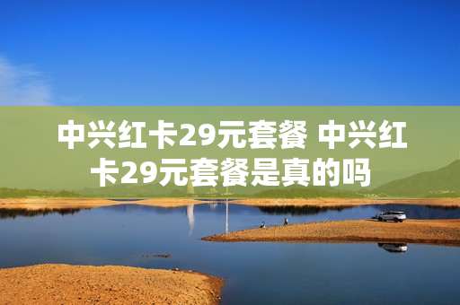 中兴红卡29元套餐 中兴红卡29元套餐是真的吗