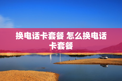 换电话卡套餐 怎么换电话卡套餐