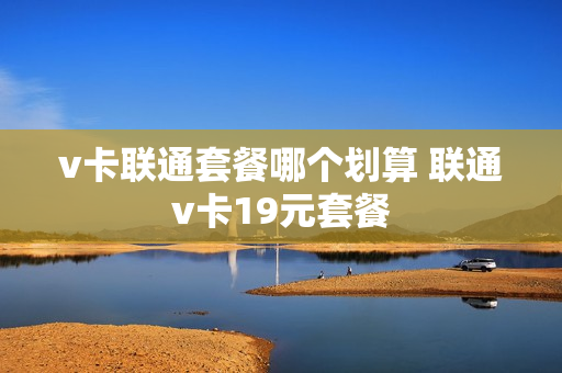 v卡联通套餐哪个划算 联通v卡19元套餐