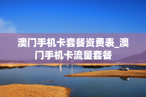 澳门手机卡套餐资费表_澳门手机卡流量套餐