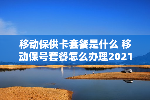 移动保供卡套餐是什么 移动保号套餐怎么办理2021