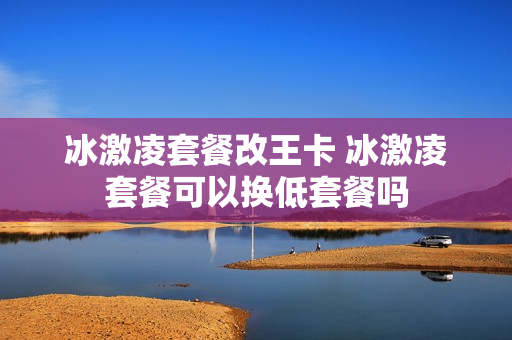 冰激凌套餐改王卡 冰激凌套餐可以换低套餐吗