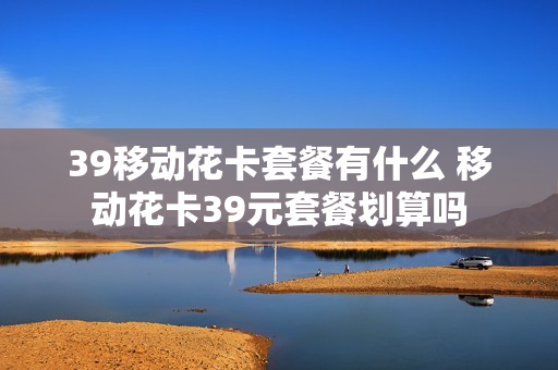 39移动花卡套餐有什么 移动花卡39元套餐划算吗