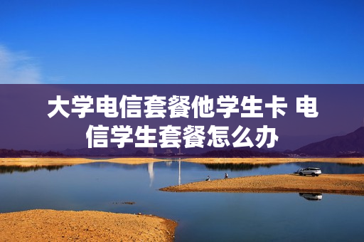 大学电信套餐他学生卡 电信学生套餐怎么办