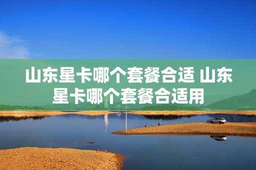 山东星卡哪个套餐合适 山东星卡哪个套餐合适用