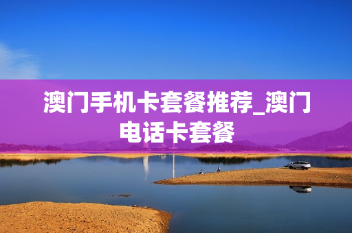 澳门手机卡套餐推荐_澳门电话卡套餐