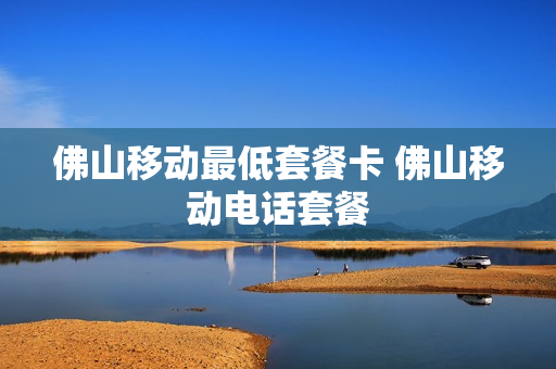 佛山移动最低套餐卡 佛山移动电话套餐