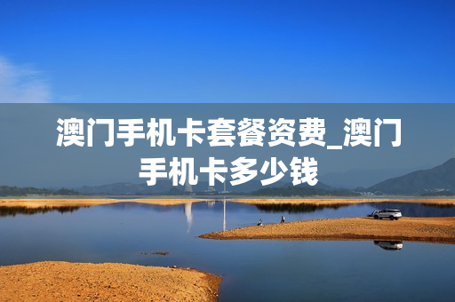 澳门手机卡套餐资费_澳门手机卡多少钱