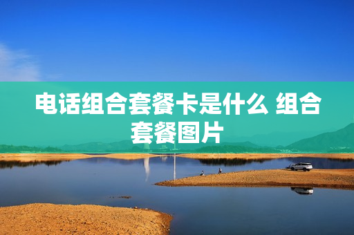 电话组合套餐卡是什么 组合套餐图片