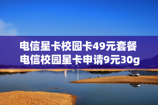 电信星卡校园卡49元套餐 电信校园星卡申请9元30g