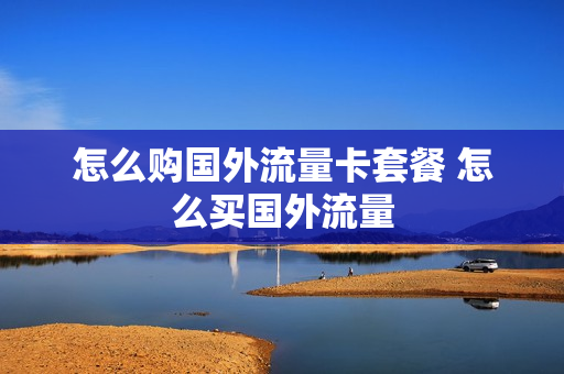 怎么购国外流量卡套餐 怎么买国外流量