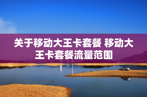 关于移动大王卡套餐 移动大王卡套餐流量范围