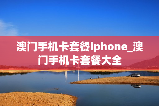 澳门手机卡套餐iphone_澳门手机卡套餐大全