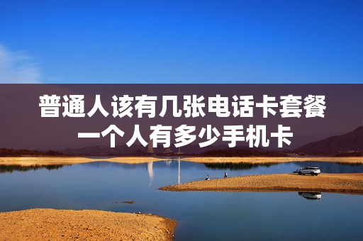 普通人该有几张电话卡套餐 一个人有多少手机卡