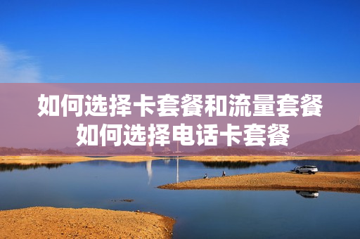 如何选择卡套餐和流量套餐 如何选择电话卡套餐