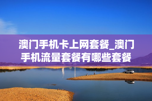 澳门手机卡上网套餐_澳门手机流量套餐有哪些套餐