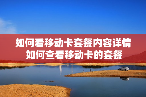 如何看移动卡套餐内容详情 如何查看移动卡的套餐