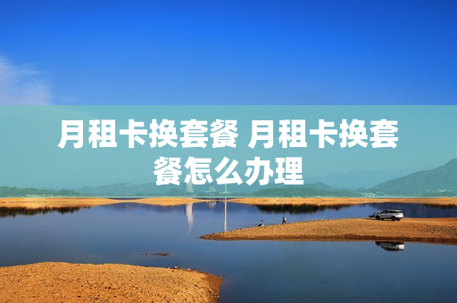 月租卡换套餐 月租卡换套餐怎么办理
