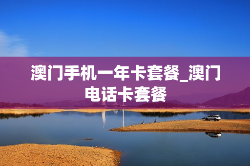 澳门手机一年卡套餐_澳门电话卡套餐