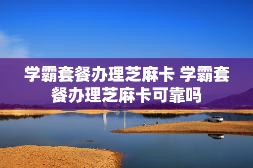 学霸套餐办理芝麻卡 学霸套餐办理芝麻卡可靠吗