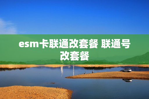 esm卡联通改套餐 联通号改套餐