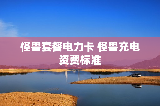 怪兽套餐电力卡 怪兽充电资费标准