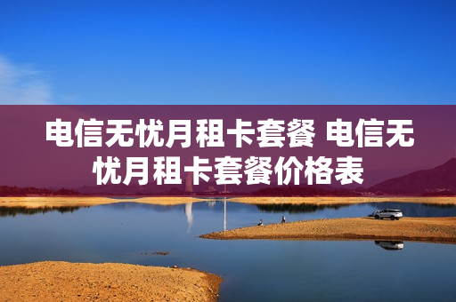 电信无忧月租卡套餐 电信无忧月租卡套餐价格表