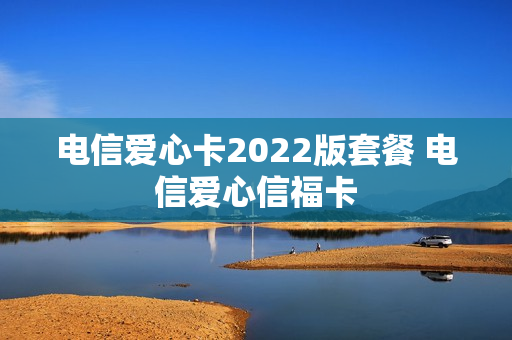 电信爱心卡2022版套餐 电信爱心信福卡