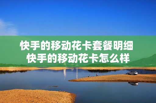 快手的移动花卡套餐明细 快手的移动花卡怎么样