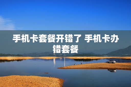 手机卡套餐开错了 手机卡办错套餐
